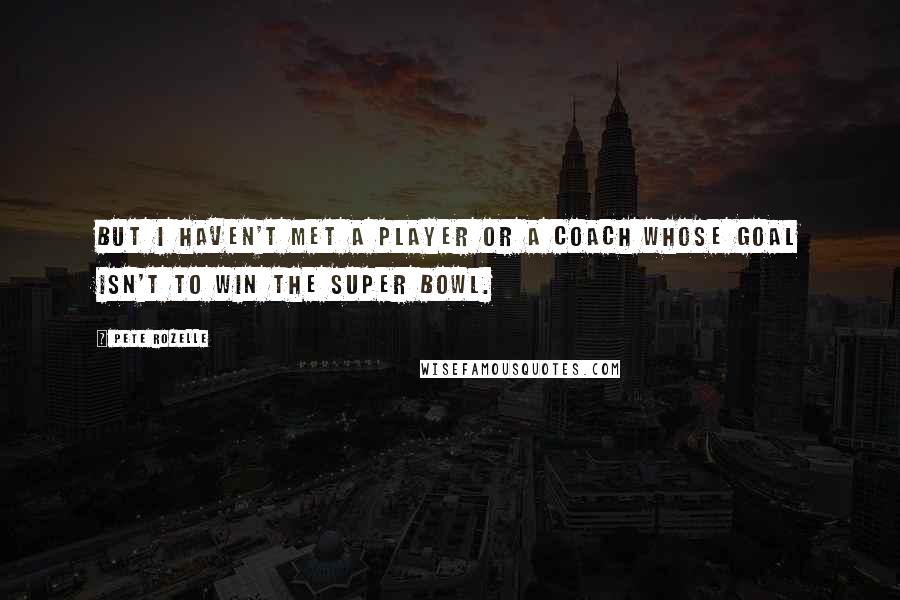 Pete Rozelle Quotes: But I haven't met a player or a coach whose goal isn't to win the Super Bowl.