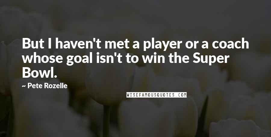 Pete Rozelle Quotes: But I haven't met a player or a coach whose goal isn't to win the Super Bowl.