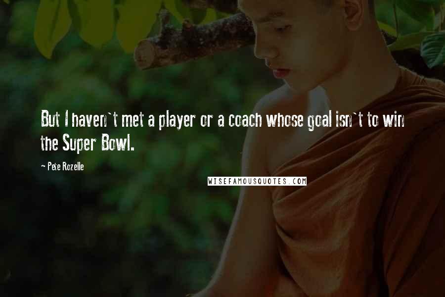 Pete Rozelle Quotes: But I haven't met a player or a coach whose goal isn't to win the Super Bowl.