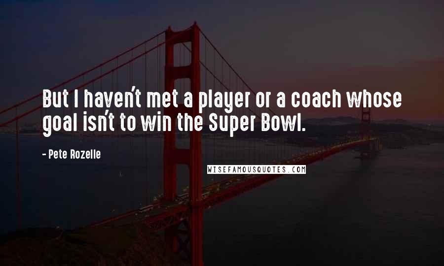 Pete Rozelle Quotes: But I haven't met a player or a coach whose goal isn't to win the Super Bowl.