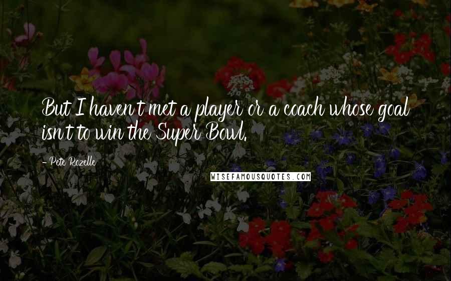 Pete Rozelle Quotes: But I haven't met a player or a coach whose goal isn't to win the Super Bowl.