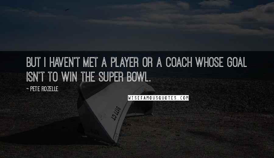 Pete Rozelle Quotes: But I haven't met a player or a coach whose goal isn't to win the Super Bowl.