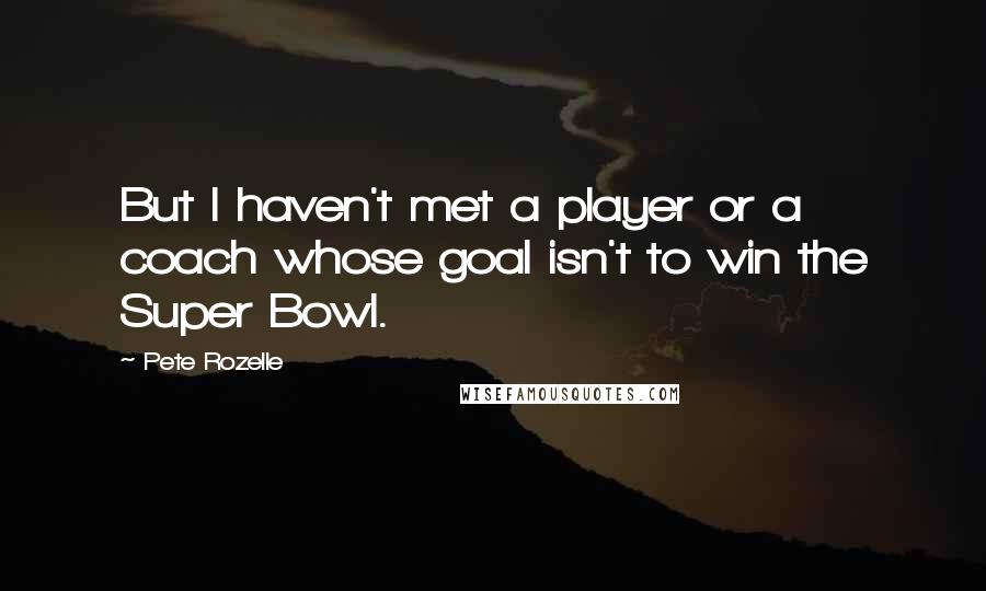 Pete Rozelle Quotes: But I haven't met a player or a coach whose goal isn't to win the Super Bowl.