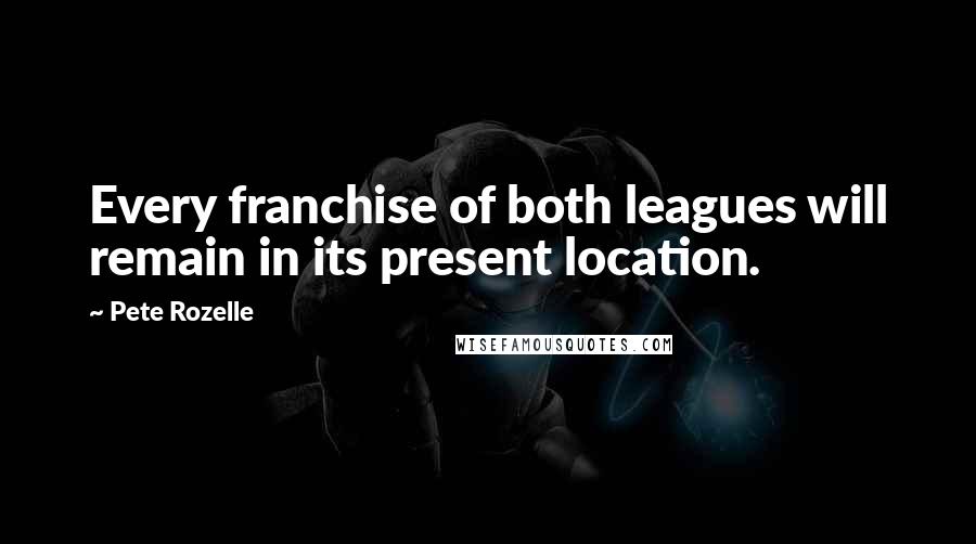 Pete Rozelle Quotes: Every franchise of both leagues will remain in its present location.