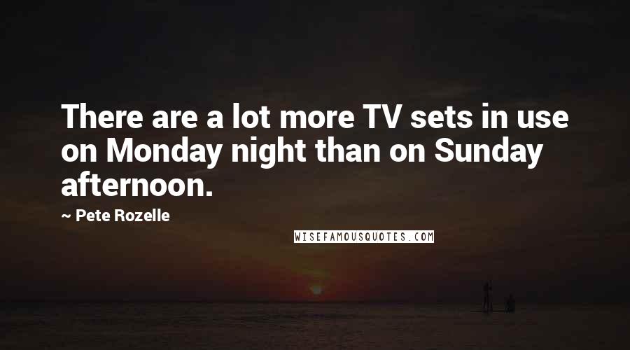 Pete Rozelle Quotes: There are a lot more TV sets in use on Monday night than on Sunday afternoon.