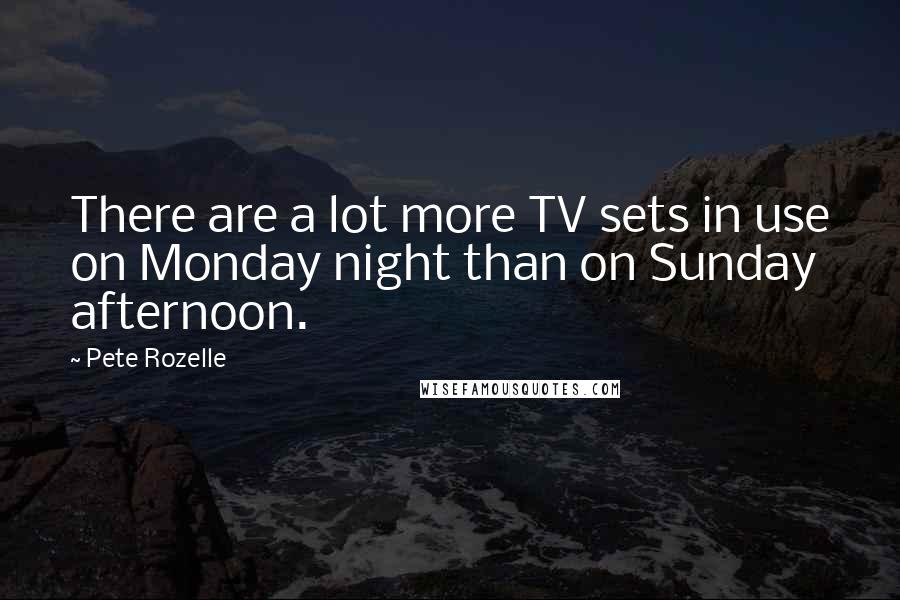 Pete Rozelle Quotes: There are a lot more TV sets in use on Monday night than on Sunday afternoon.