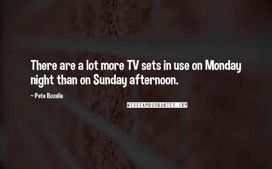 Pete Rozelle Quotes: There are a lot more TV sets in use on Monday night than on Sunday afternoon.