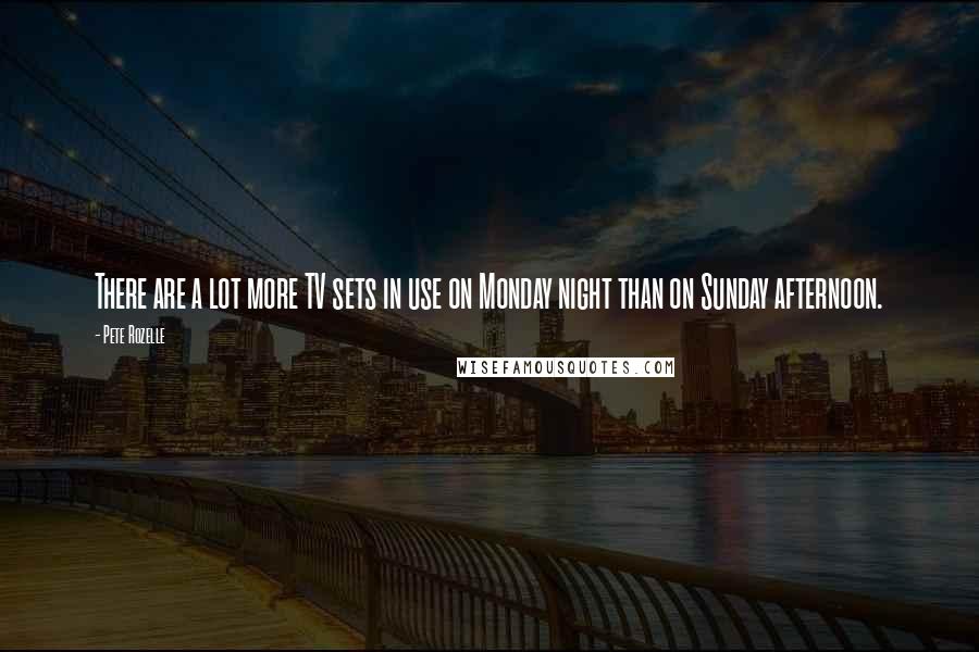 Pete Rozelle Quotes: There are a lot more TV sets in use on Monday night than on Sunday afternoon.