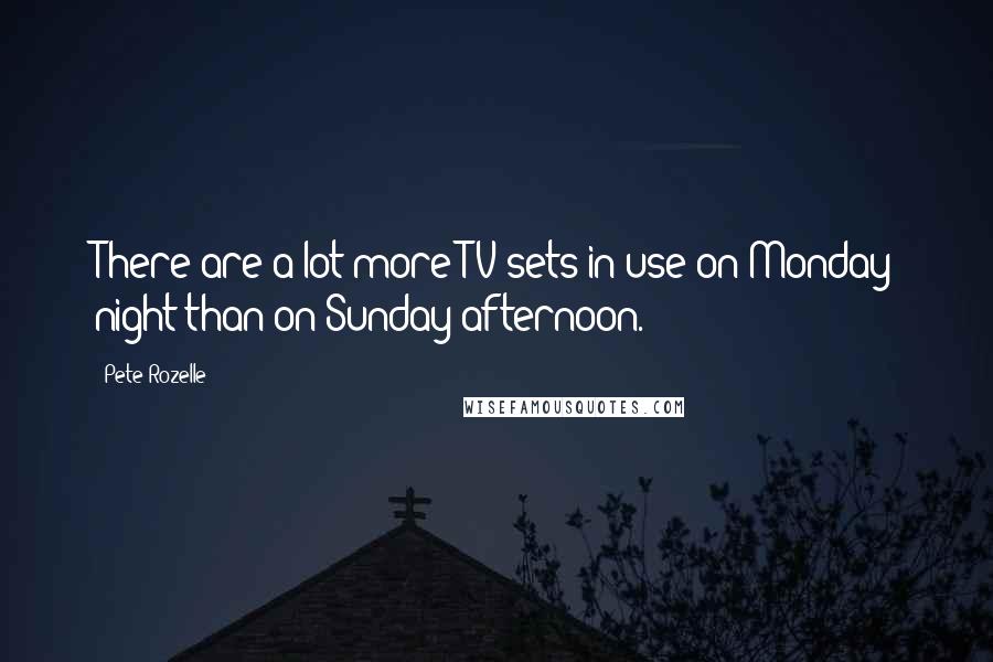 Pete Rozelle Quotes: There are a lot more TV sets in use on Monday night than on Sunday afternoon.