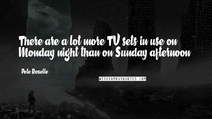 Pete Rozelle Quotes: There are a lot more TV sets in use on Monday night than on Sunday afternoon.