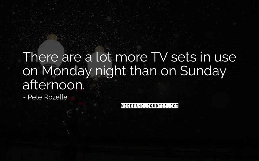 Pete Rozelle Quotes: There are a lot more TV sets in use on Monday night than on Sunday afternoon.