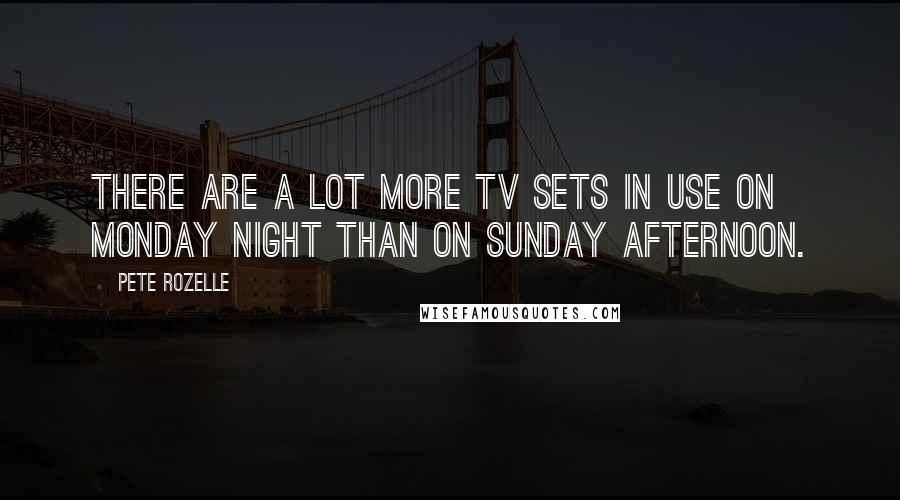 Pete Rozelle Quotes: There are a lot more TV sets in use on Monday night than on Sunday afternoon.