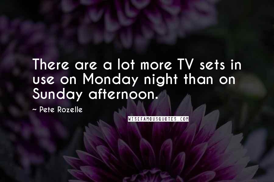 Pete Rozelle Quotes: There are a lot more TV sets in use on Monday night than on Sunday afternoon.