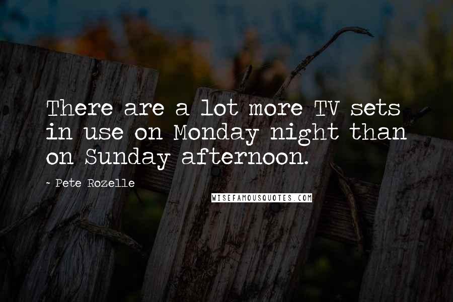 Pete Rozelle Quotes: There are a lot more TV sets in use on Monday night than on Sunday afternoon.