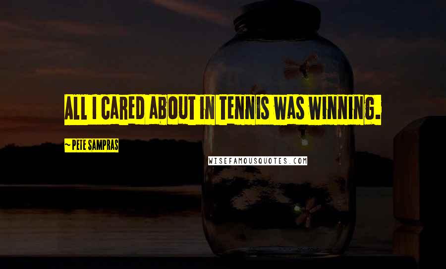 Pete Sampras Quotes: All I cared about in tennis was winning.