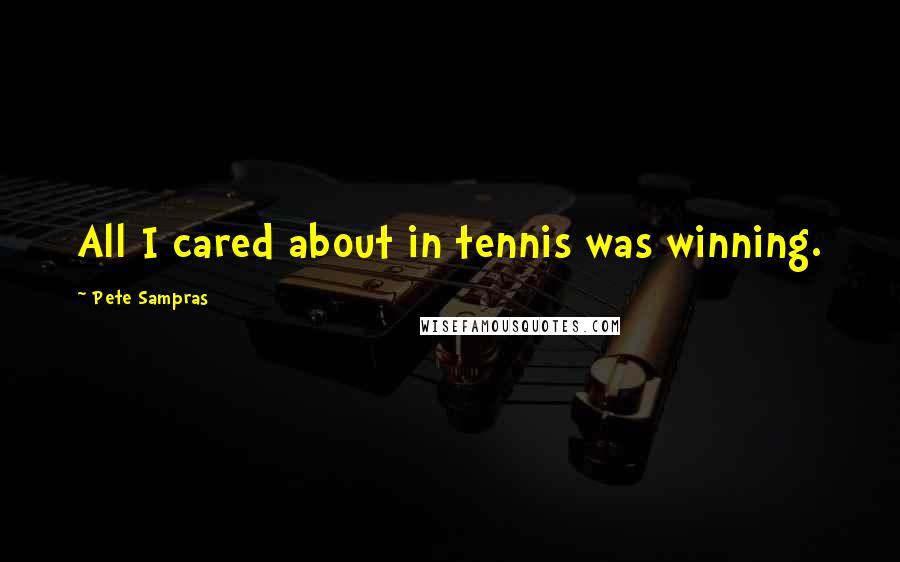 Pete Sampras Quotes: All I cared about in tennis was winning.