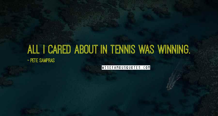 Pete Sampras Quotes: All I cared about in tennis was winning.