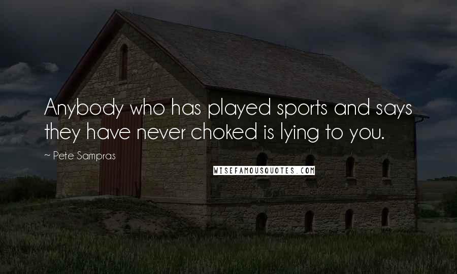 Pete Sampras Quotes: Anybody who has played sports and says they have never choked is lying to you.