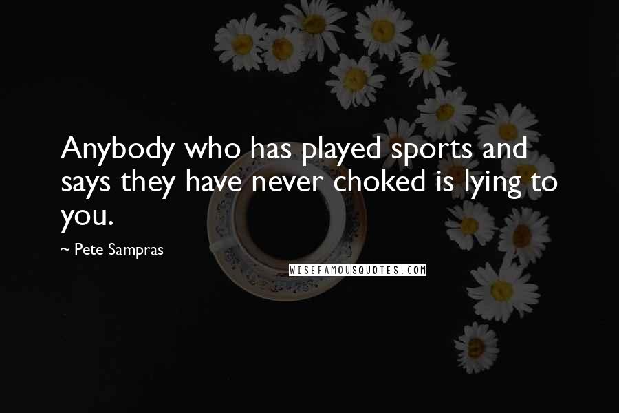 Pete Sampras Quotes: Anybody who has played sports and says they have never choked is lying to you.