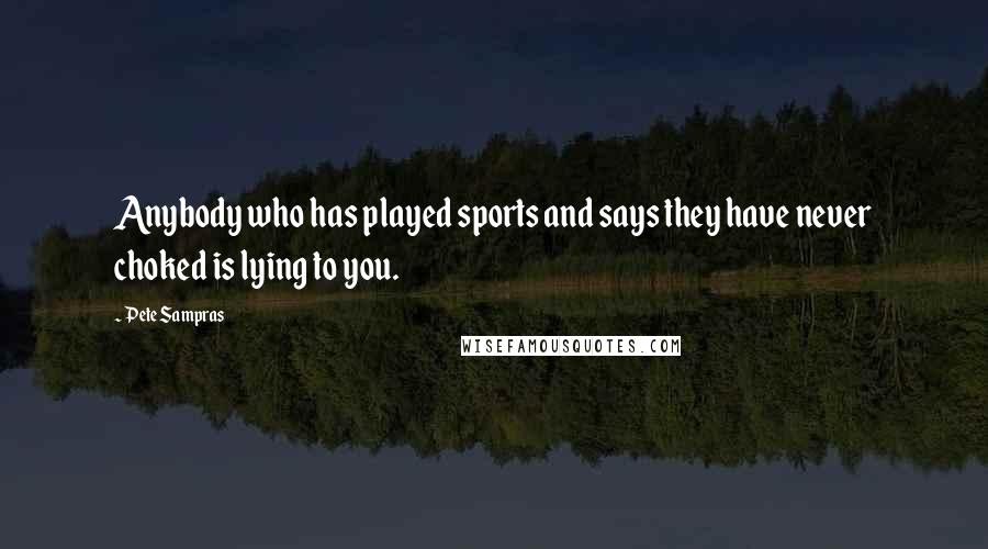 Pete Sampras Quotes: Anybody who has played sports and says they have never choked is lying to you.