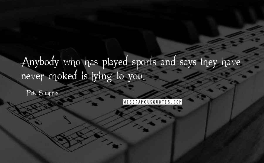 Pete Sampras Quotes: Anybody who has played sports and says they have never choked is lying to you.