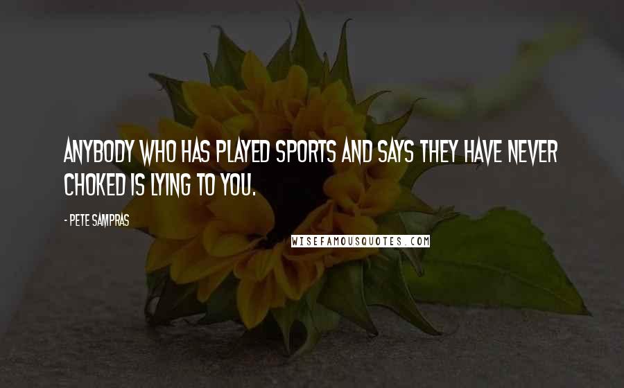 Pete Sampras Quotes: Anybody who has played sports and says they have never choked is lying to you.