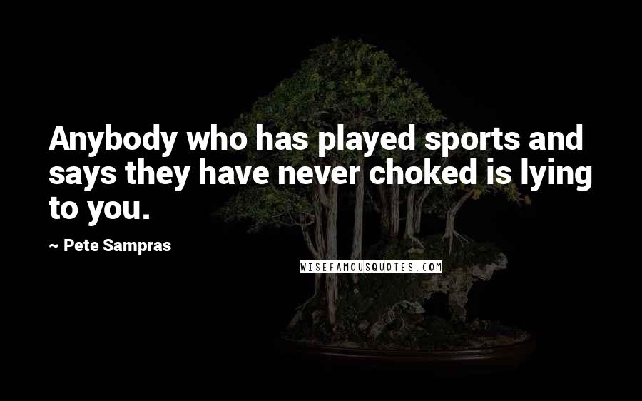 Pete Sampras Quotes: Anybody who has played sports and says they have never choked is lying to you.