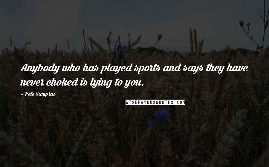 Pete Sampras Quotes: Anybody who has played sports and says they have never choked is lying to you.