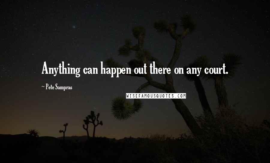 Pete Sampras Quotes: Anything can happen out there on any court.