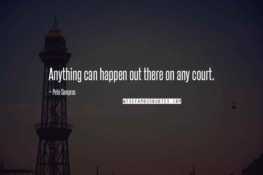 Pete Sampras Quotes: Anything can happen out there on any court.