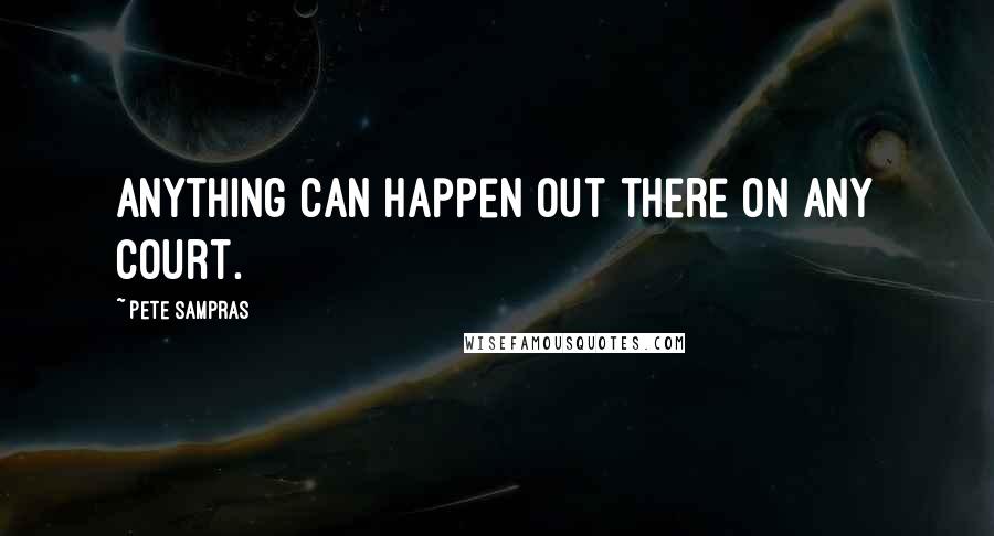 Pete Sampras Quotes: Anything can happen out there on any court.