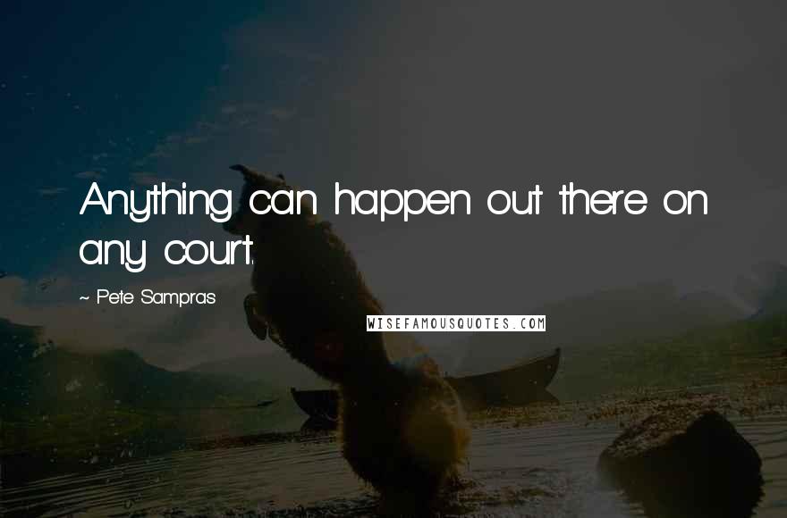 Pete Sampras Quotes: Anything can happen out there on any court.