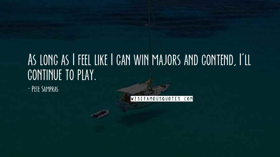 Pete Sampras Quotes: As long as I feel like I can win majors and contend, I'll continue to play.