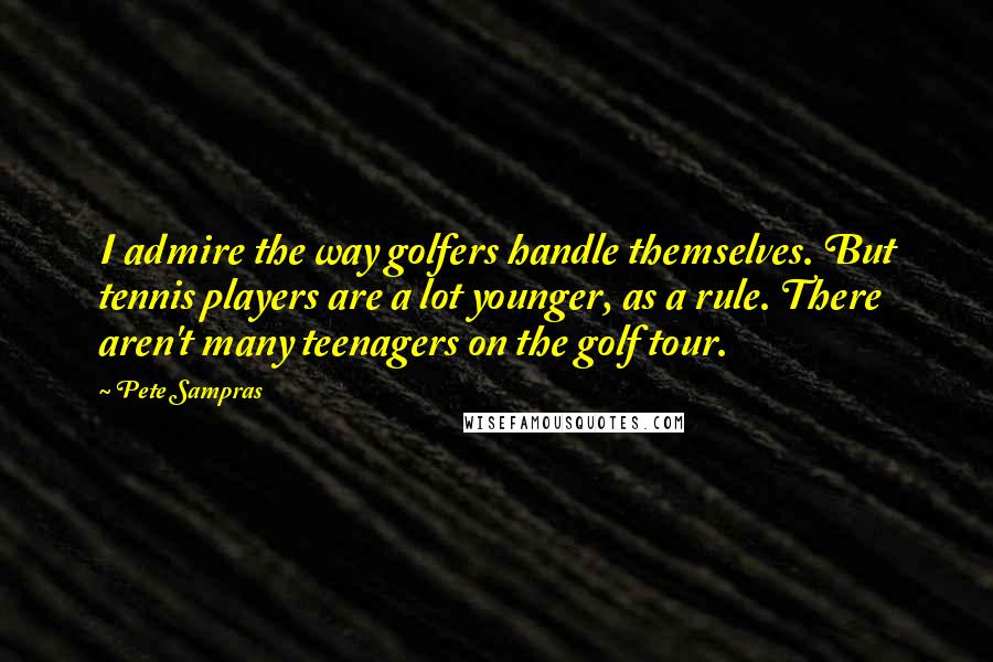 Pete Sampras Quotes: I admire the way golfers handle themselves. But tennis players are a lot younger, as a rule. There aren't many teenagers on the golf tour.