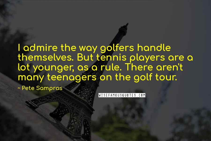Pete Sampras Quotes: I admire the way golfers handle themselves. But tennis players are a lot younger, as a rule. There aren't many teenagers on the golf tour.
