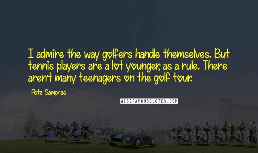 Pete Sampras Quotes: I admire the way golfers handle themselves. But tennis players are a lot younger, as a rule. There aren't many teenagers on the golf tour.