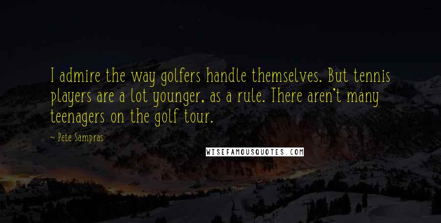 Pete Sampras Quotes: I admire the way golfers handle themselves. But tennis players are a lot younger, as a rule. There aren't many teenagers on the golf tour.