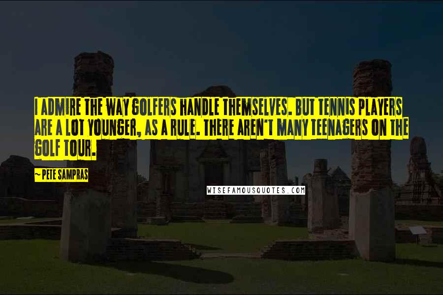 Pete Sampras Quotes: I admire the way golfers handle themselves. But tennis players are a lot younger, as a rule. There aren't many teenagers on the golf tour.