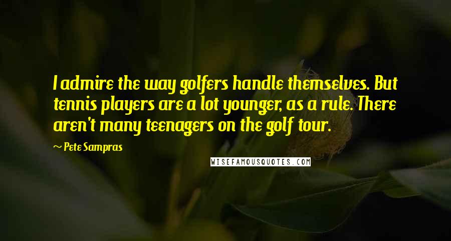 Pete Sampras Quotes: I admire the way golfers handle themselves. But tennis players are a lot younger, as a rule. There aren't many teenagers on the golf tour.