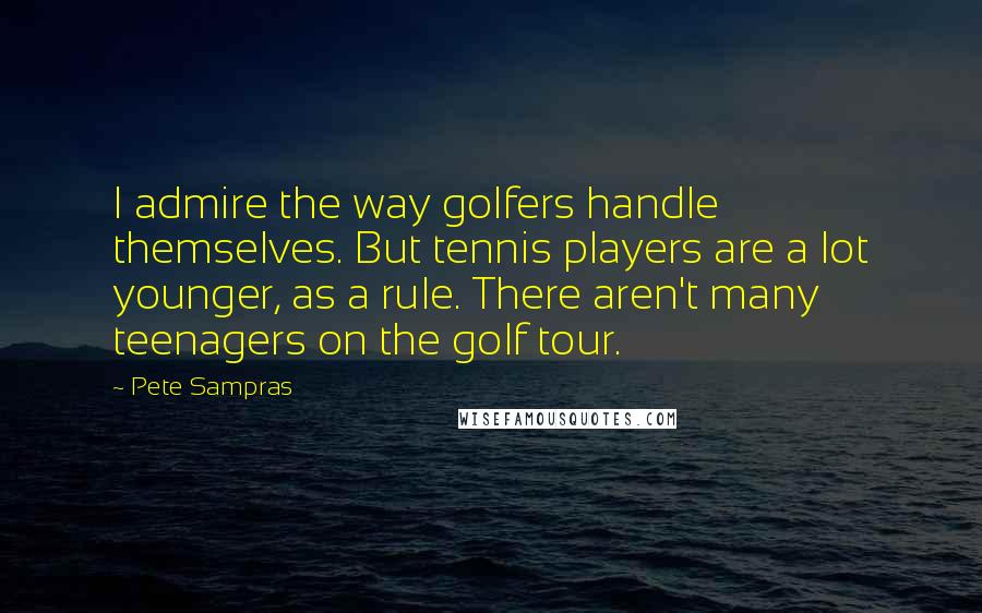 Pete Sampras Quotes: I admire the way golfers handle themselves. But tennis players are a lot younger, as a rule. There aren't many teenagers on the golf tour.