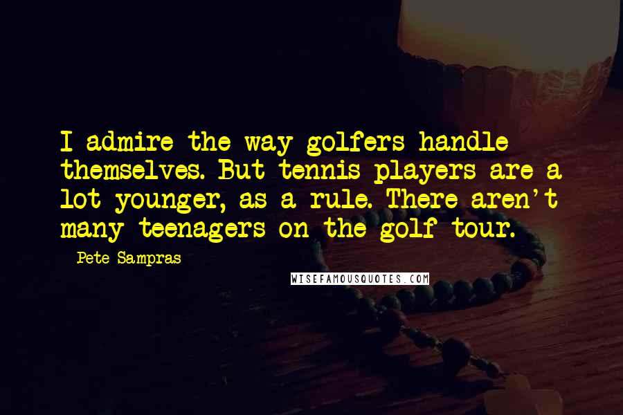 Pete Sampras Quotes: I admire the way golfers handle themselves. But tennis players are a lot younger, as a rule. There aren't many teenagers on the golf tour.