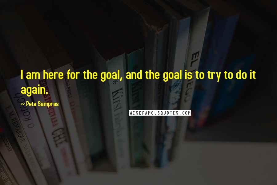 Pete Sampras Quotes: I am here for the goal, and the goal is to try to do it again.