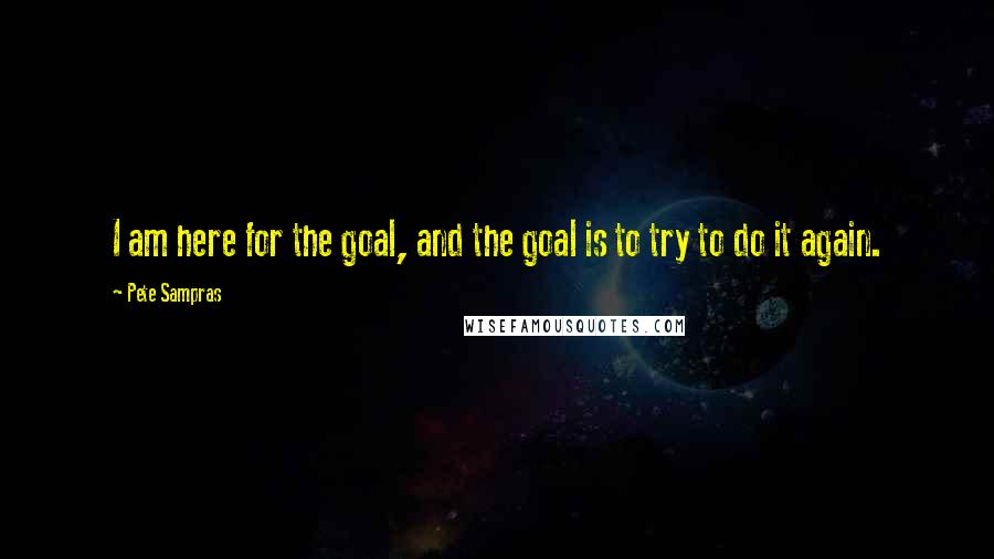 Pete Sampras Quotes: I am here for the goal, and the goal is to try to do it again.