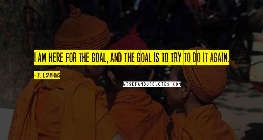 Pete Sampras Quotes: I am here for the goal, and the goal is to try to do it again.