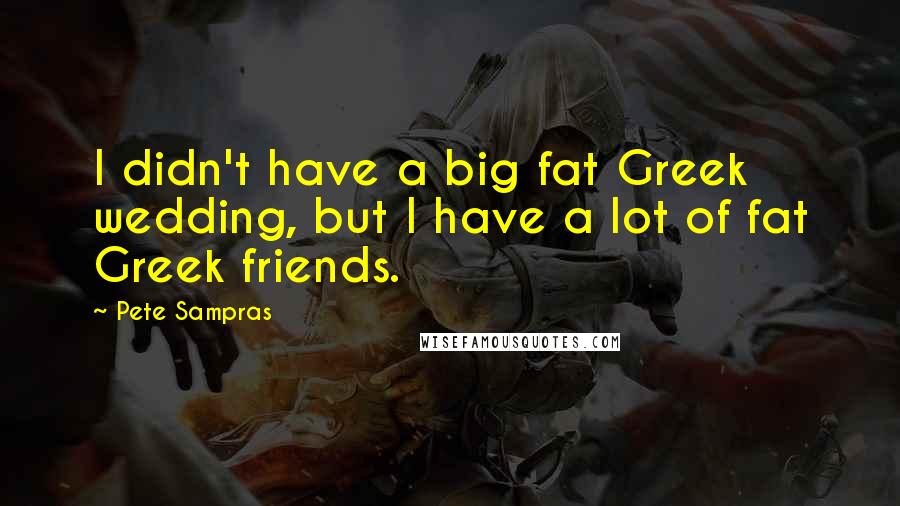 Pete Sampras Quotes: I didn't have a big fat Greek wedding, but I have a lot of fat Greek friends.