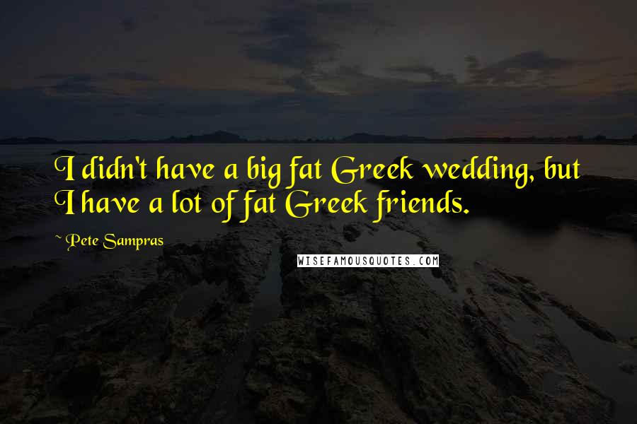 Pete Sampras Quotes: I didn't have a big fat Greek wedding, but I have a lot of fat Greek friends.