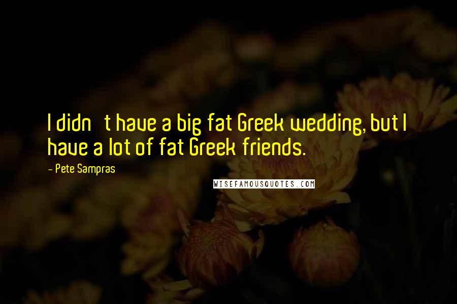 Pete Sampras Quotes: I didn't have a big fat Greek wedding, but I have a lot of fat Greek friends.