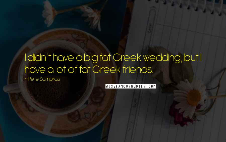 Pete Sampras Quotes: I didn't have a big fat Greek wedding, but I have a lot of fat Greek friends.