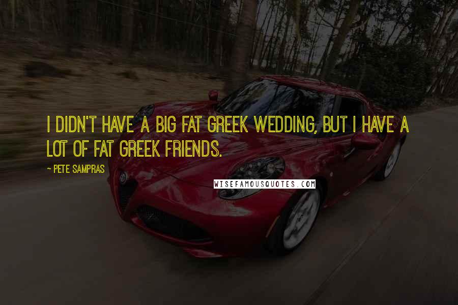 Pete Sampras Quotes: I didn't have a big fat Greek wedding, but I have a lot of fat Greek friends.