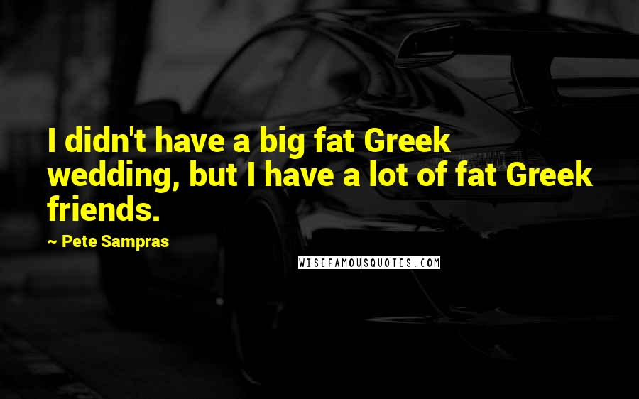 Pete Sampras Quotes: I didn't have a big fat Greek wedding, but I have a lot of fat Greek friends.